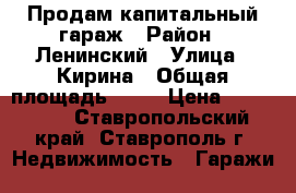 Продам капитальный гараж › Район ­ Ленинский › Улица ­ Кирина › Общая площадь ­ 28 › Цена ­ 260 000 - Ставропольский край, Ставрополь г. Недвижимость » Гаражи   